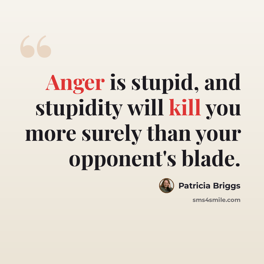 “Anger is stupid, and stupidity will kill you more surely than your opponent's blade.” quote by Patricia Briggs