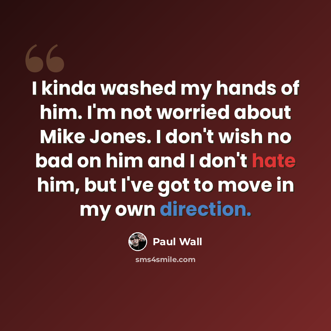 “I kinda washed my hands of him. I'm not worried about Mike Jones. I don't wish no bad on him and I don't hate him, but I've got to move in my own direction.” quote by Paul Wall