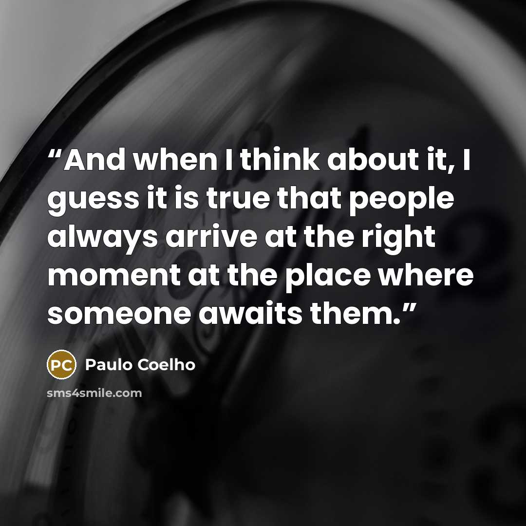 “And when I think about it, I guess it is true that people always arrive at the right moment at the place where someone awaits them.” quote by Paulo Coelho