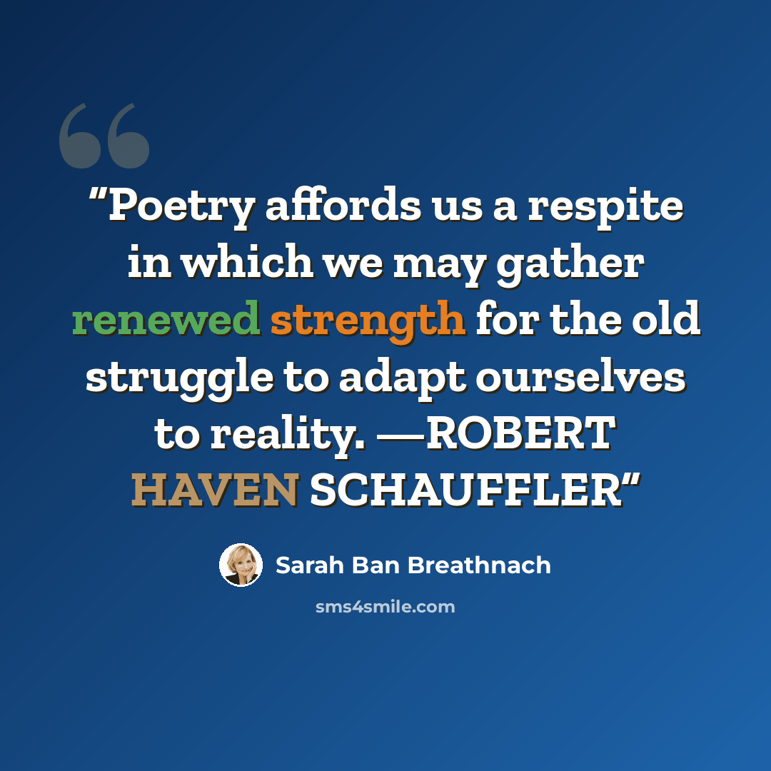 “Poetry affords us a respite in which we may gather renewed strength for the old struggle to adapt ourselves to reality. —ROBERT HAVEN SCHAUFFLER” quote by Sarah Ban Breathnach