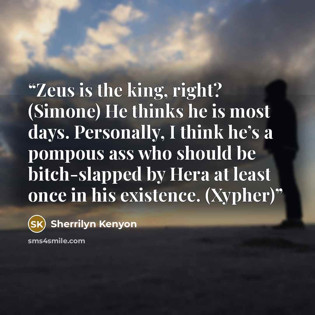 “Zeus is the king, right? (Simone) He thinks he is most days. Personally, I think he’s a pompous ass who should be bitch-slapped by Hera at least once in his existence. (Xypher)” quote by Sherrilyn Kenyon