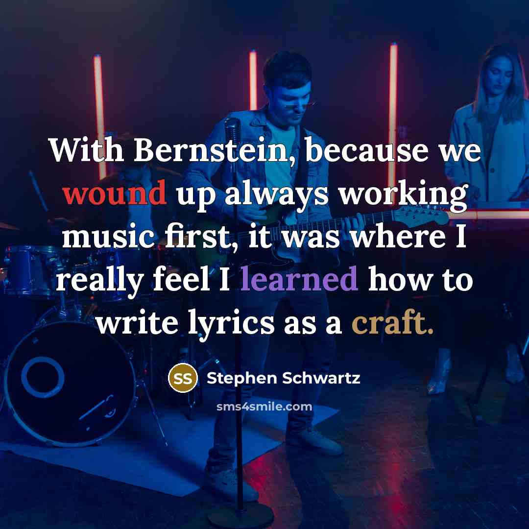 “With Bernstein, because we wound up always working music first, it was where I really feel I learned how to write lyrics as a craft.” quote by Stephen Schwartz