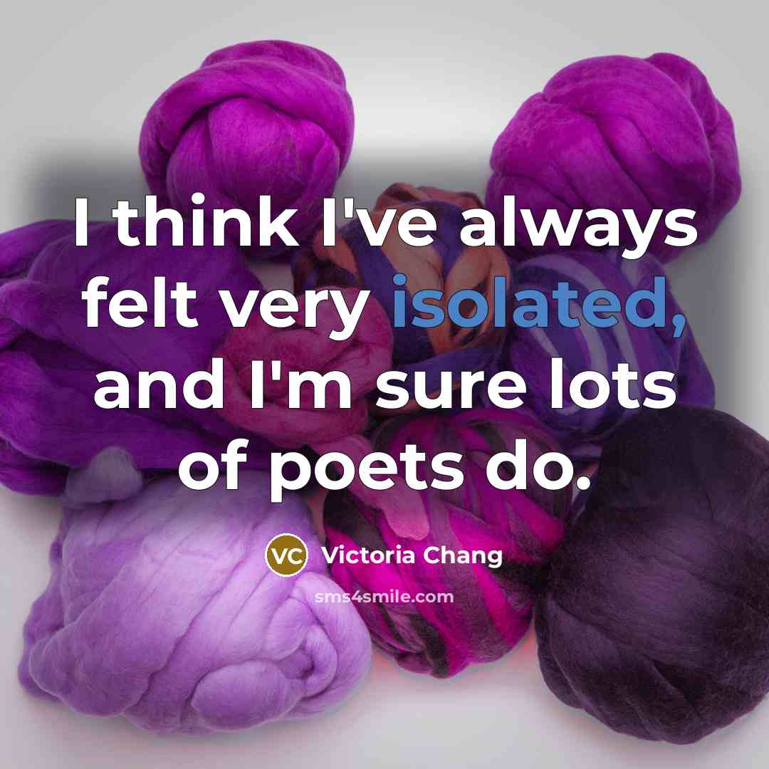 “I think I've always felt very isolated, and I'm sure lots of poets do.” quote by Victoria Chang