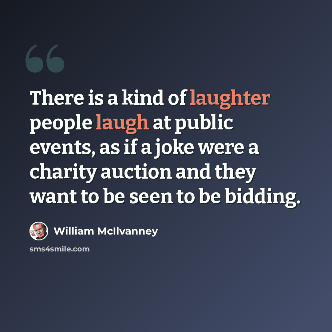 “There is a kind of laughter people laugh at public events, as if a joke were a charity auction and they want to be seen to be bidding.” quote by William McIlvanney