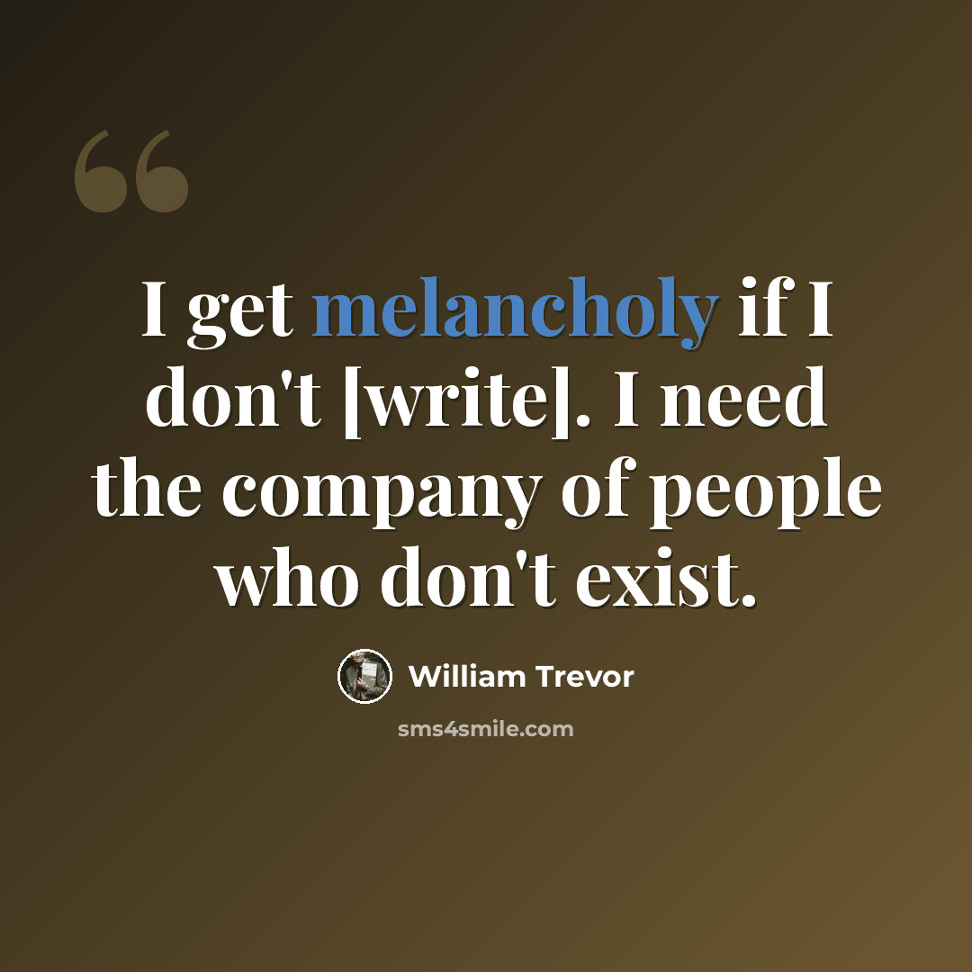 “I get melancholy if I don't [write]. I need the company of people who don't exist.” quote by William Trevor