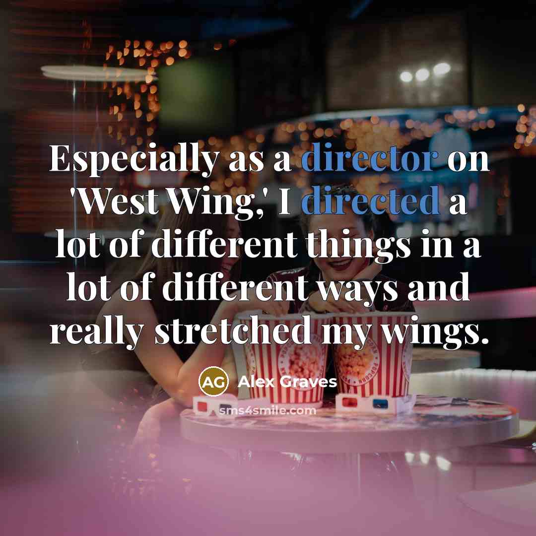 “Especially as a director on 'West Wing,' I directed a lot of different things in a lot of different ways and really stretched my wings.” quote by Alex Graves