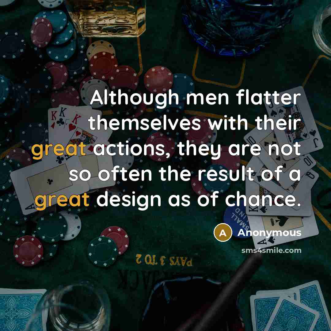 “Although men flatter themselves with their great actions, they are not so often the result of a great design as of chance.” quote by Anonymous