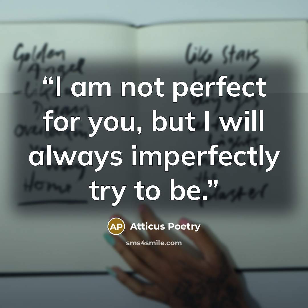“I am not perfect for you, but I will always imperfectly try to be.” quote by Atticus Poetry