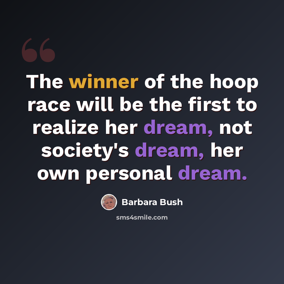 “The winner of the hoop race will be the first to realize her dream, not society's dream, her own personal dream.” quote by Barbara Bush