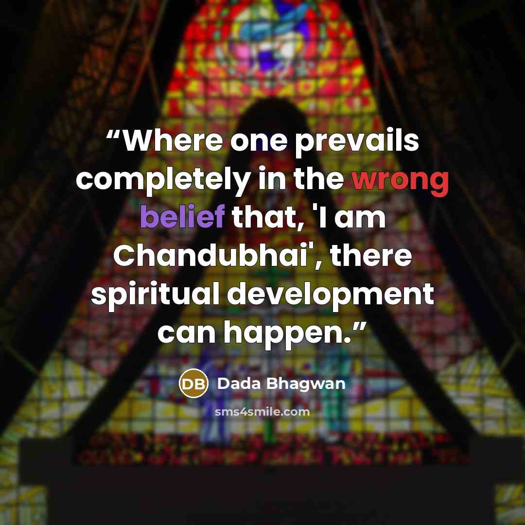 “Where one prevails completely in the wrong belief that, 'I am Chandubhai', there spiritual development can happen.” quote by Dada Bhagwan