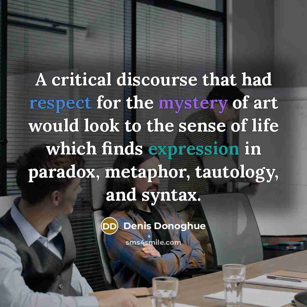 “A critical discourse that had respect for the mystery of art would look to the sense of life which finds expression in paradox, metaphor, tautology, and syntax.” quote by Denis Donoghue