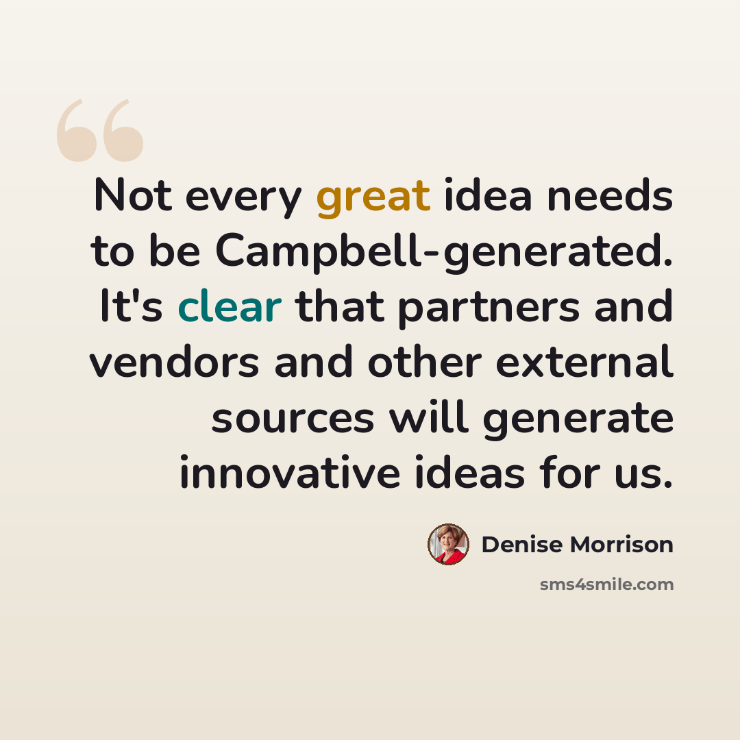 “Not every great idea needs to be Campbell-generated. It's clear that partners and vendors and other external sources will generate innovative ideas for us.” quote by Denise Morrison