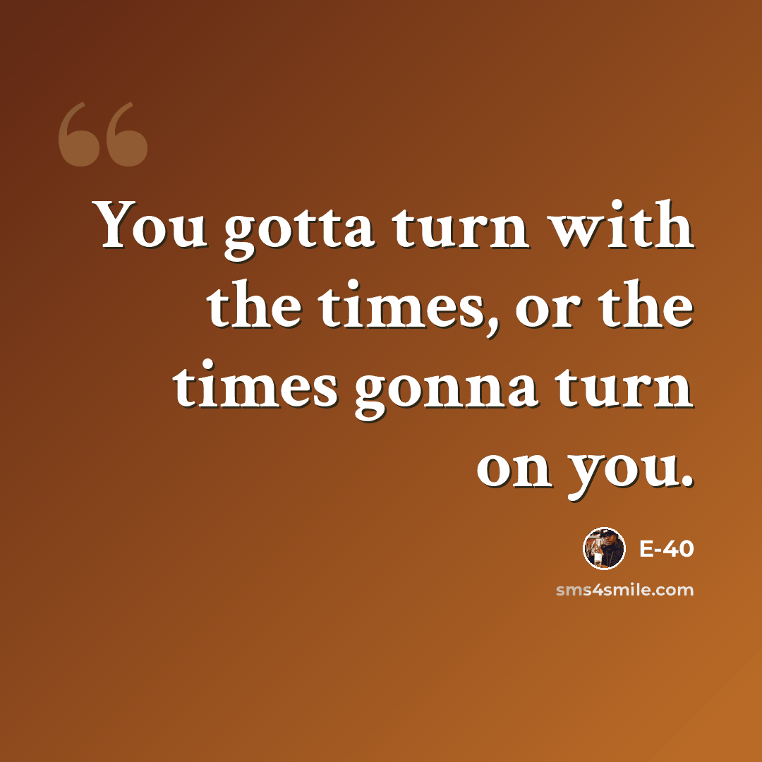 “You gotta turn with the times, or the times gonna turn on you.” quote by E-40