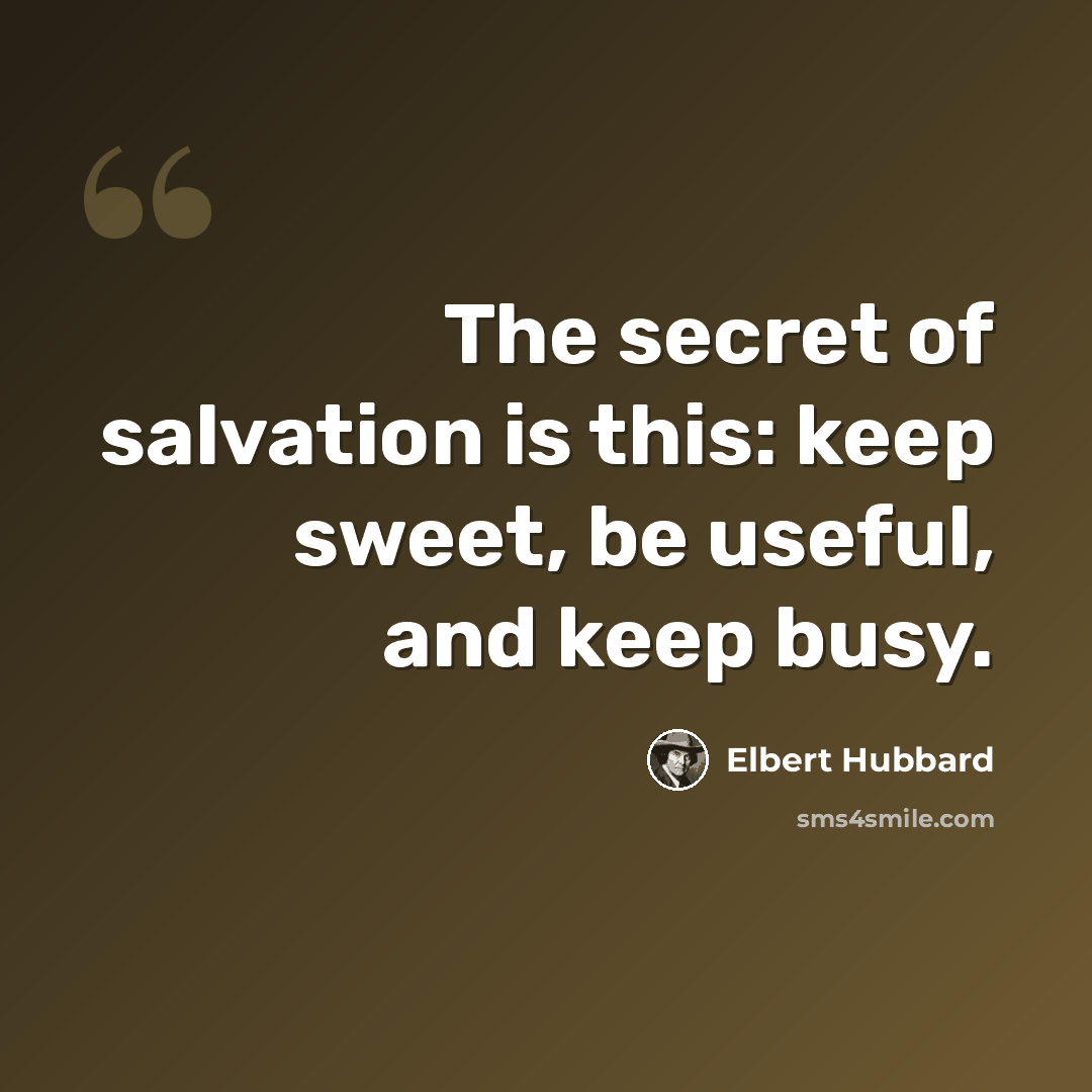 “The secret of salvation is this: keep sweet, be useful, and keep busy.” quote by Elbert Hubbard