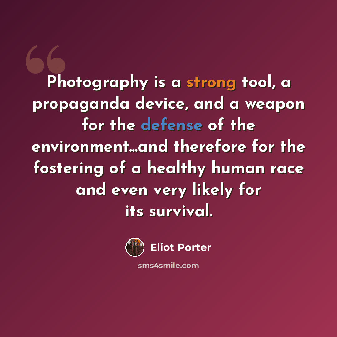 “Photography is a strong tool, a propaganda device, and a weapon for the defense of the environment...and therefore for the fostering of a healthy human race and even very likely for its survival.” quote by Eliot Porter