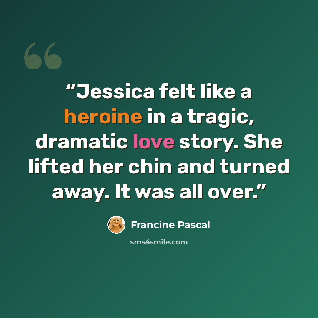 “Jessica felt like a heroine in a tragic, dramatic love story. She lifted her chin and turned away. It was all over.” quote by Francine Pascal