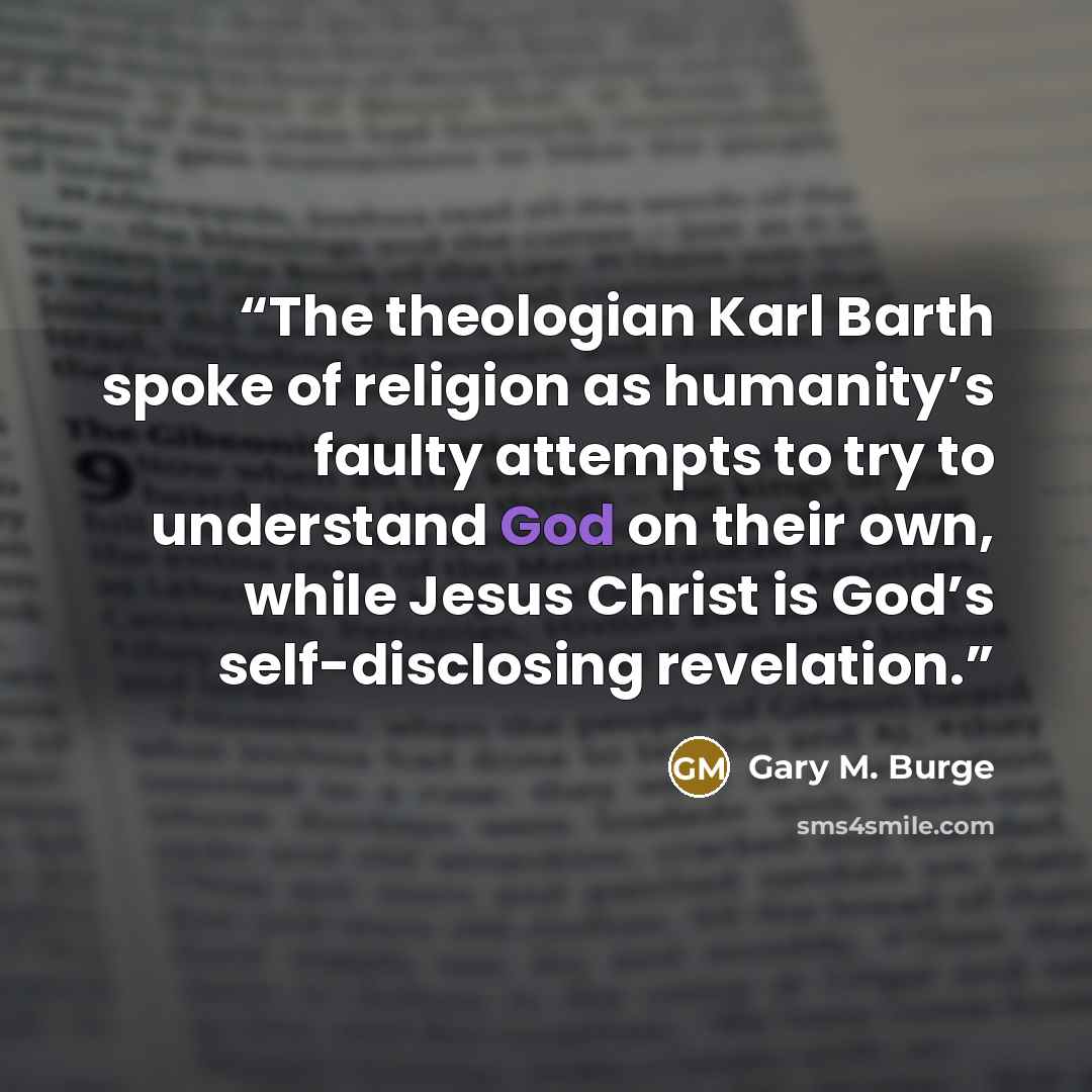 “The theologian Karl Barth spoke of religion as humanity’s faulty attempts to try to understand God on their own, while Jesus Christ is God’s self-disclosing revelation.” quote by Gary M. Burge