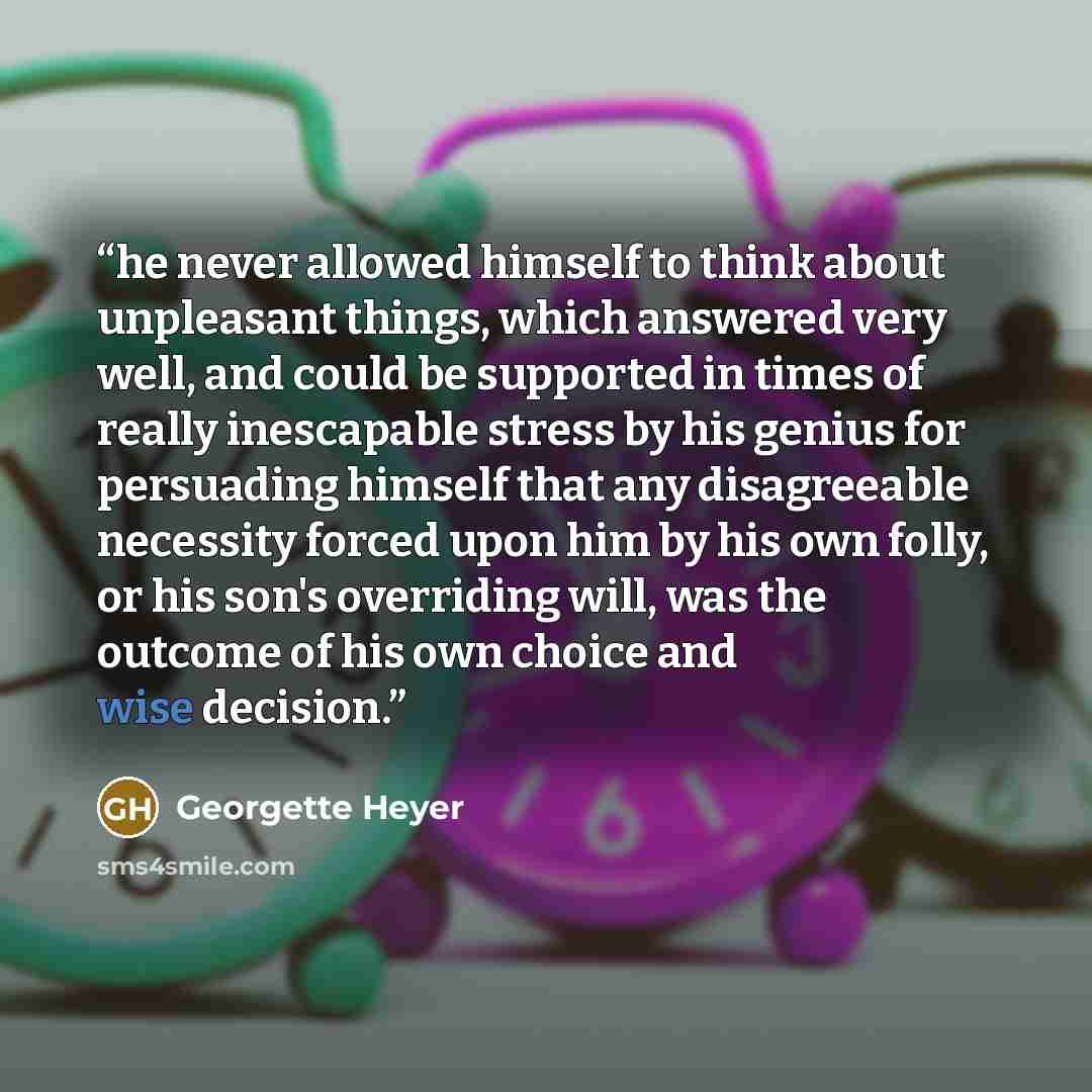 “he never allowed himself to think about unpleasant things, which answered very well, and could be supported in times of really inescapable stress by his genius for persuading himself that any disagreeable necessity forced upon him by his own folly, or his son's overriding will, was the outcome of…” quote by Georgette Heyer
