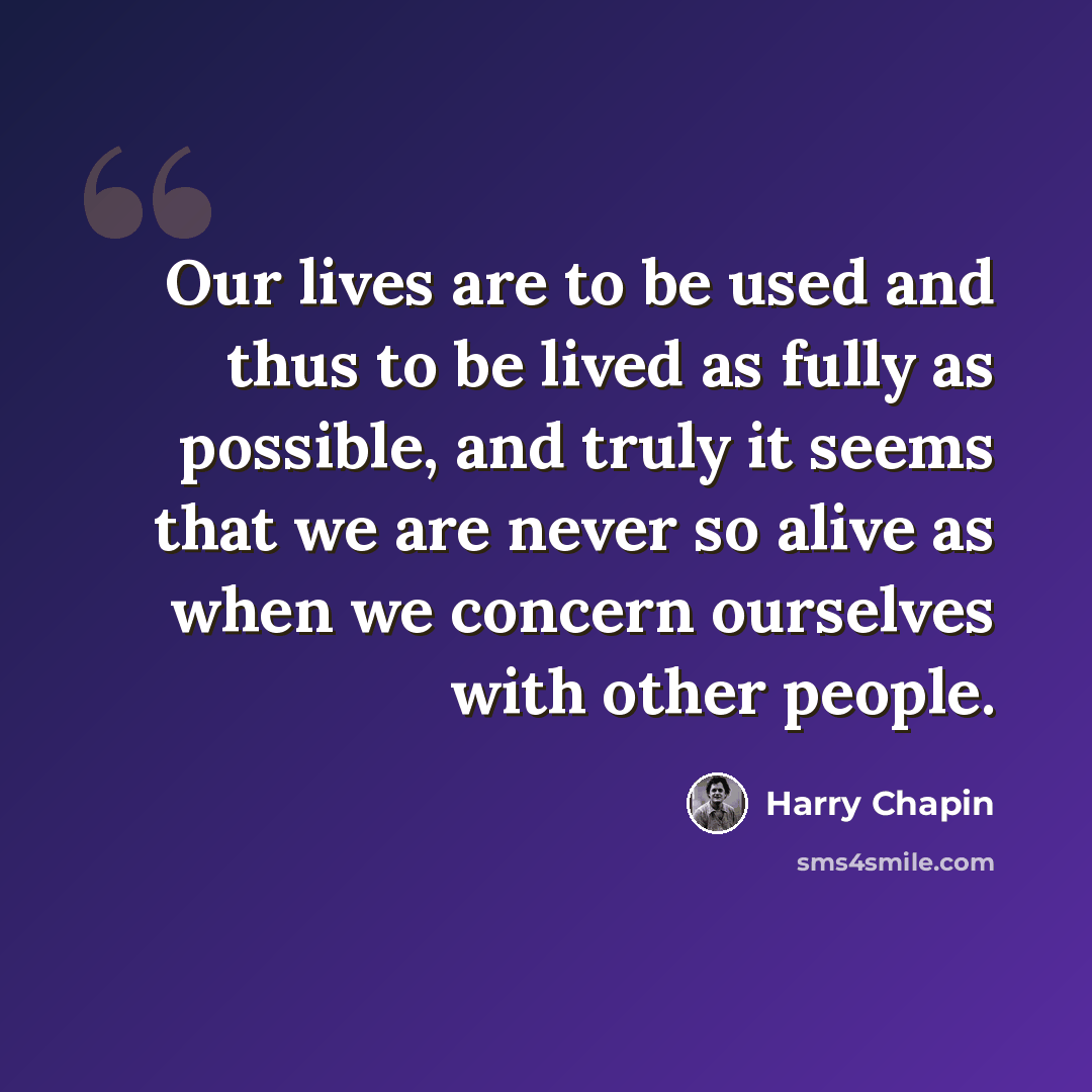 “Our lives are to be used and thus to be lived as fully as possible, and truly it seems that we are never so alive as when we concern ourselves with other people.” quote by Harry Chapin