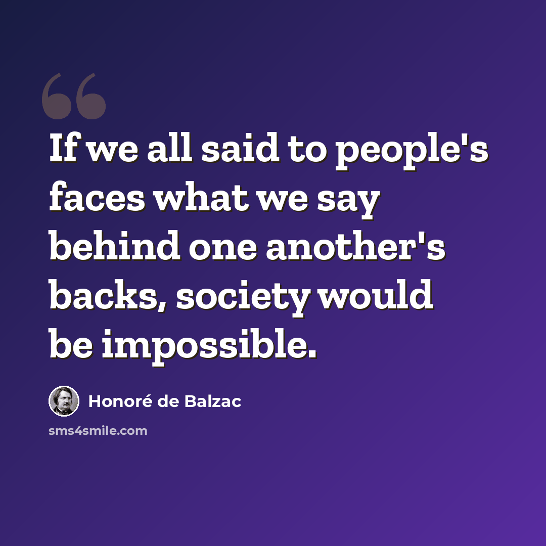 “If we all said to people's faces what we say behind one another's backs, society would be impossible.” quote by Honore de Balzac