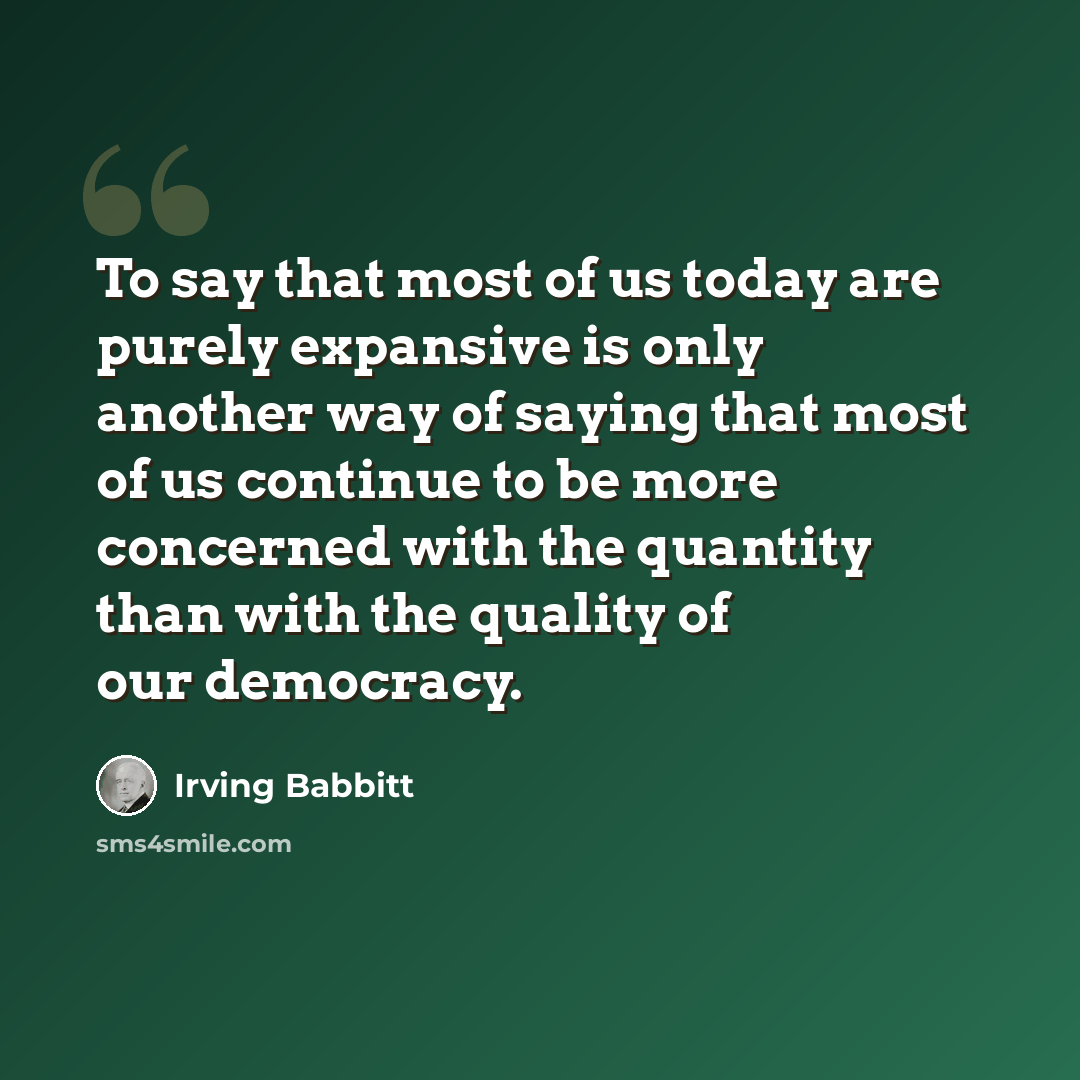 “To say that most of us today are purely expansive is only another way of saying that most of us continue to be more concerned with the quantity than with the quality of our democracy.” quote by Irving Babbitt