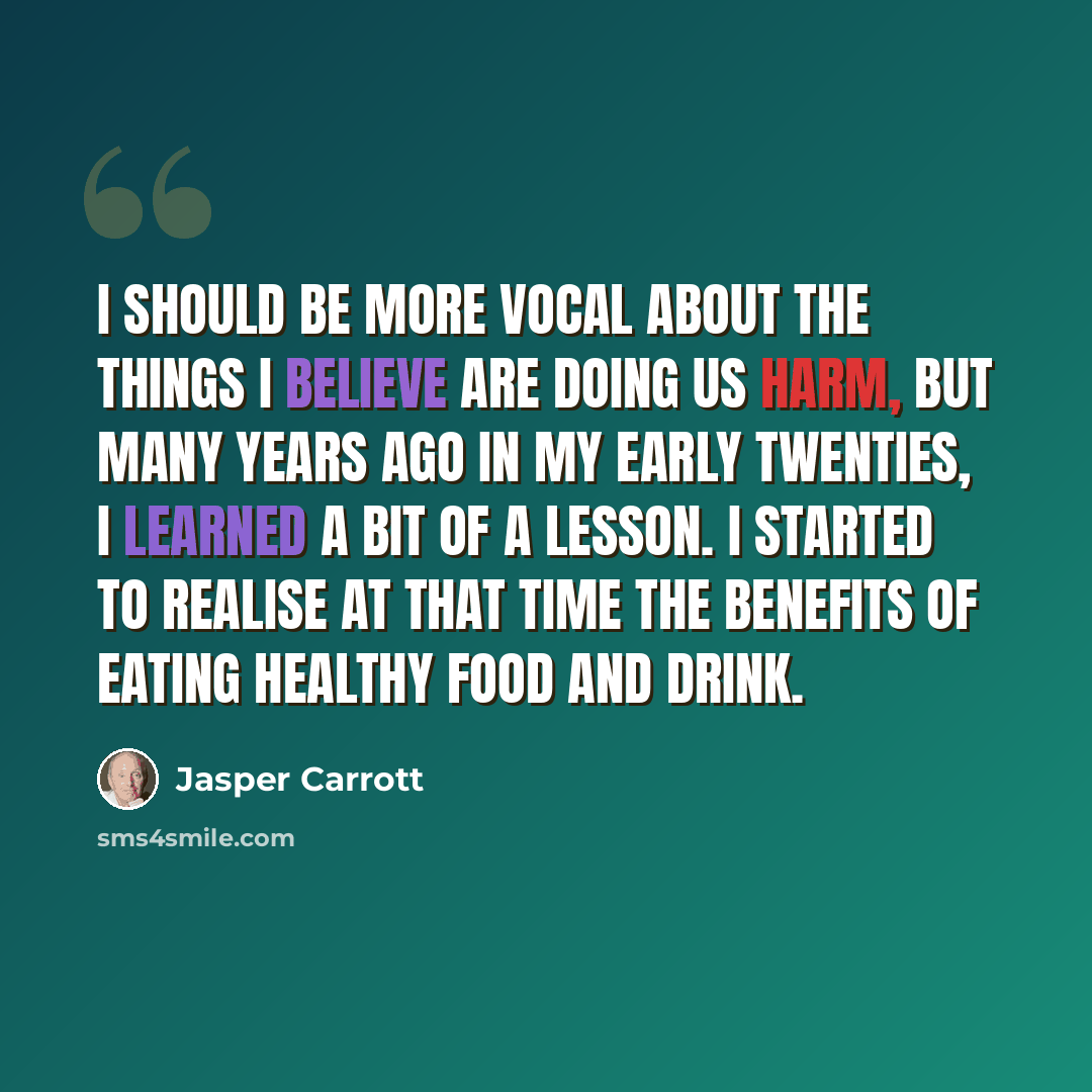 “I should be more vocal about the things I believe are doing us harm, but many years ago in my early twenties, I learned a bit of a lesson. I started to realise at that time the benefits of eating healthy food and drink.” quote by Jasper Carrott
