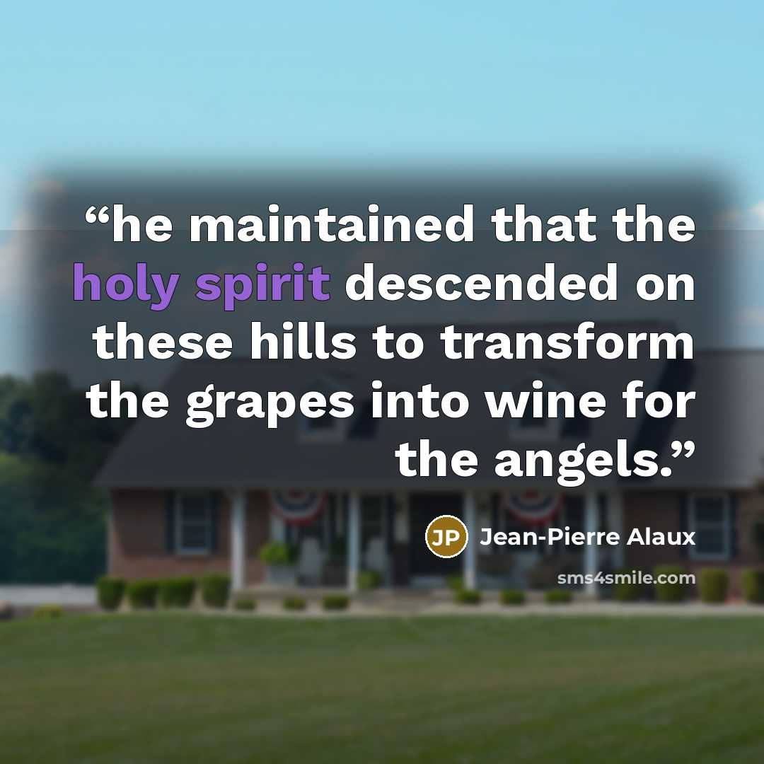 “he maintained that the holy spirit descended on these hills to transform the grapes into wine for the angels.” quote by Jean-Pierre Alaux