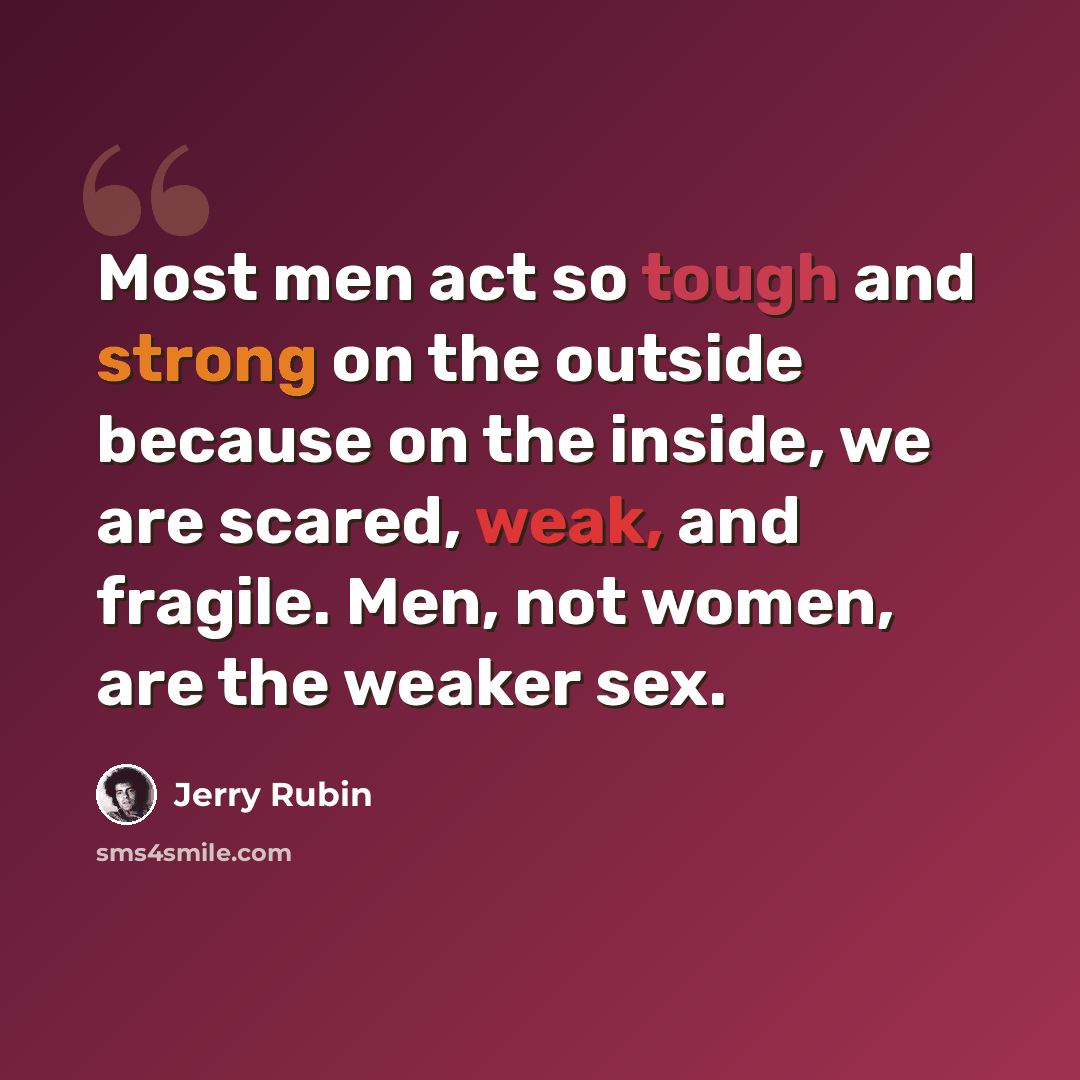 “Most men act so tough and strong on the outside because on the inside, we are scared, weak, and fragile. Men, not women, are the weaker sex.” quote by Jerry Rubin