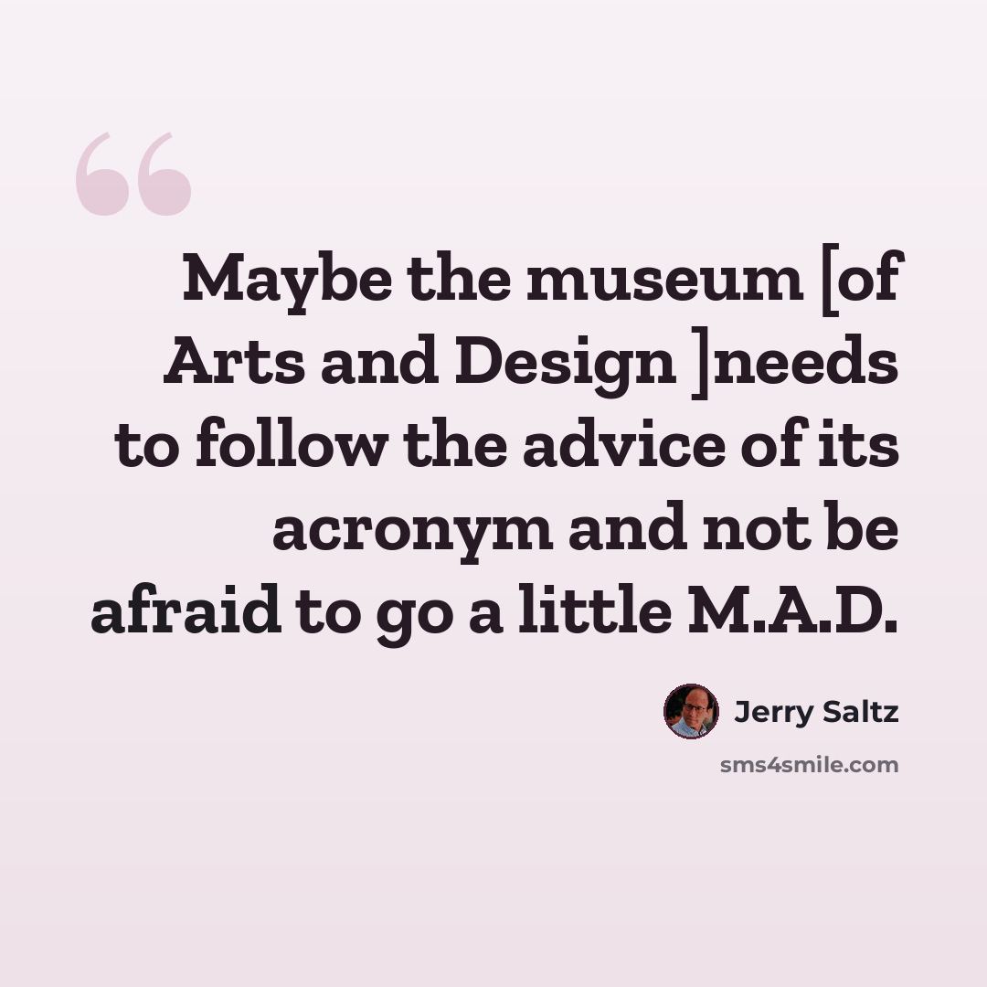 “Maybe the museum [of Arts and Design ]needs to follow the advice of its acronym and not be afraid to go a little M.A.D.” quote by Jerry Saltz