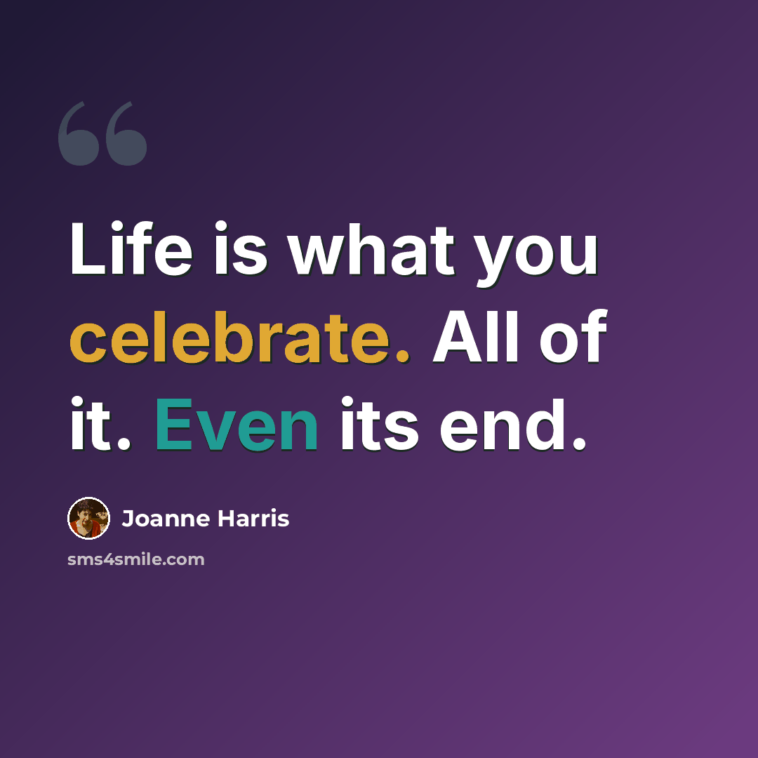 “Life is what you celebrate. All of it. Even its end.” quote by Joanne Harris