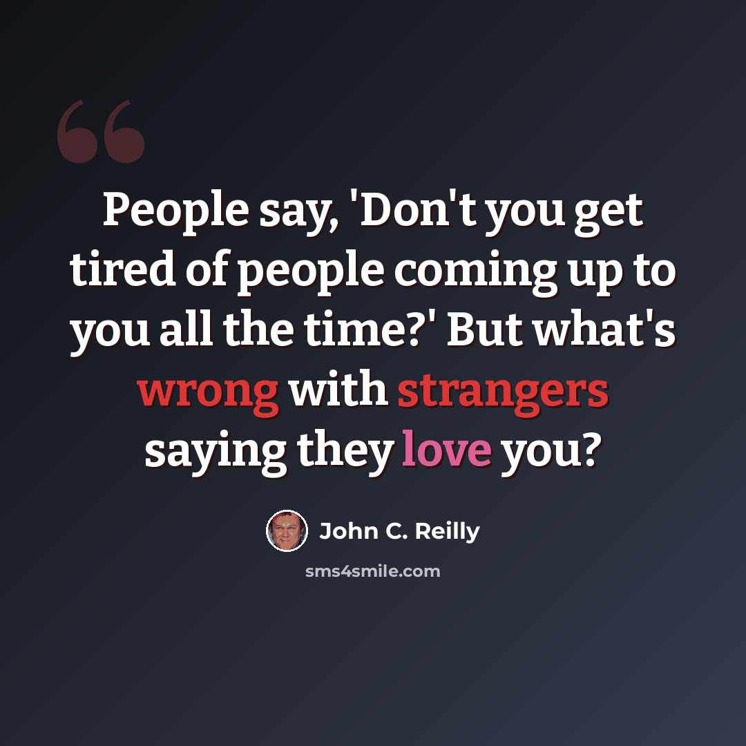“People say, 'Don't you get tired of people coming up to you all the time?' But what's wrong with strangers saying they love you?” quote by John C. Reilly