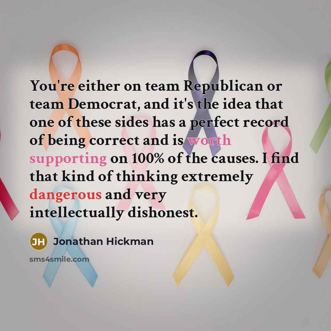 “You're either on team Republican or team Democrat, and it's the idea that one of these sides has a perfect record of being correct and is worth supporting on 100% of the causes. I find that kind of thinking extremely dangerous and very intellectually dishonest.” quote by Jonathan Hickman