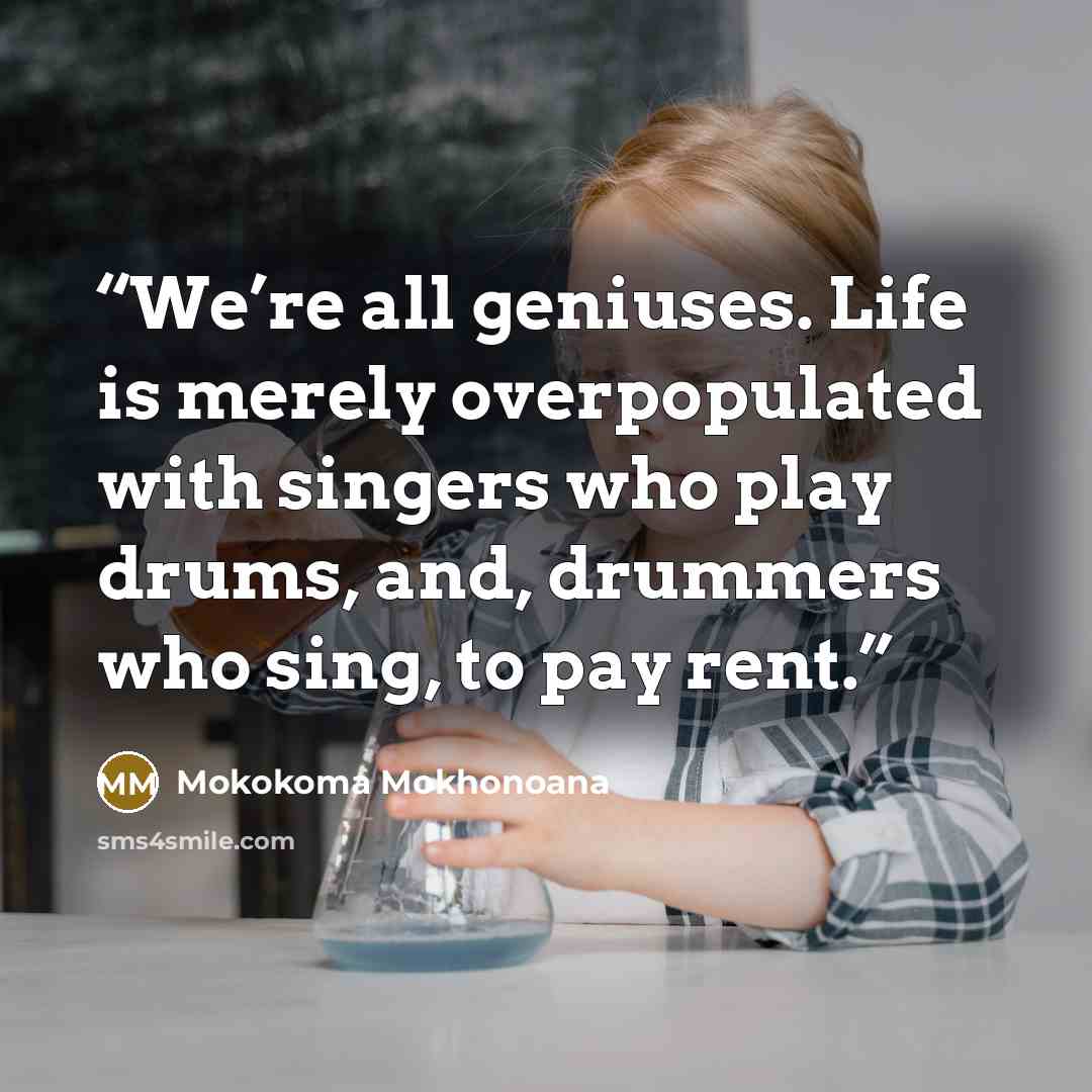 “We’re all geniuses. Life is merely overpopulated with singers who play drums, and, drummers who sing, to pay rent.” quote by Mokokoma Mokhonoana