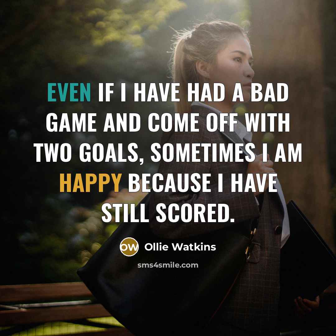 “Even if I have had a bad game and come off with two goals, sometimes I am happy because I have still scored.” quote by Ollie Watkins