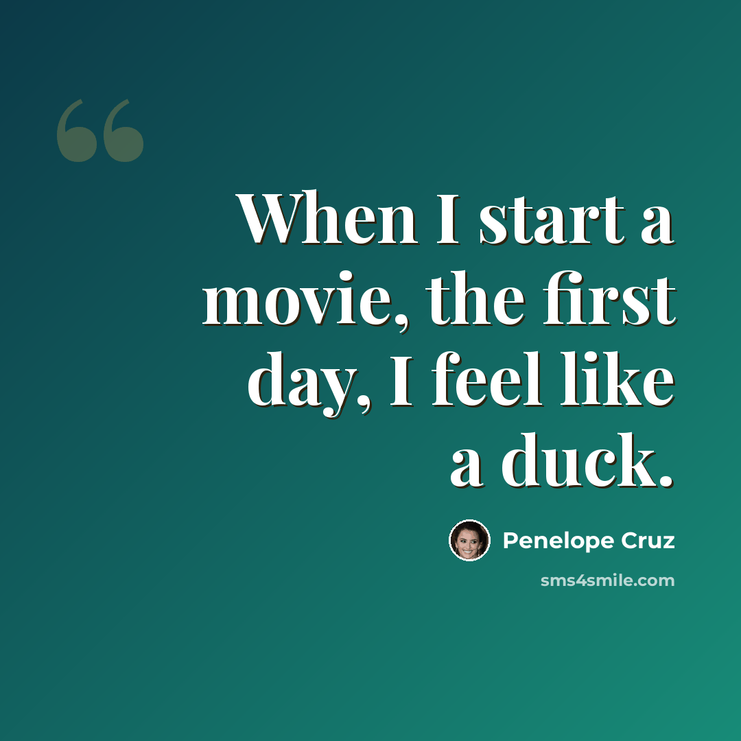 “When I start a movie, the first day, I feel like a duck.” quote by Penelope Cruz