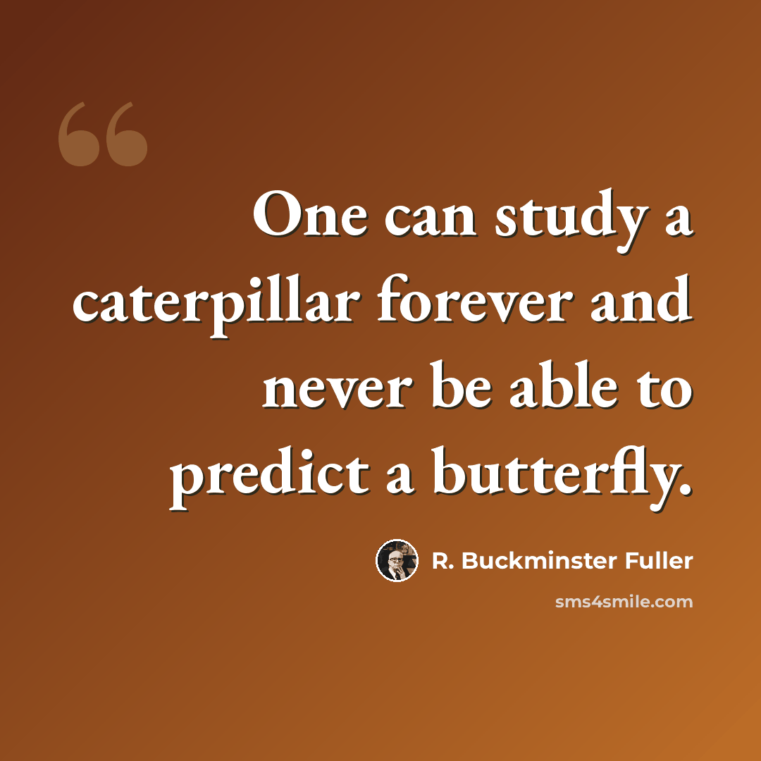 “One can study a caterpillar forever and never be able to predict a butterfly.” quote by R. Buckminster Fuller