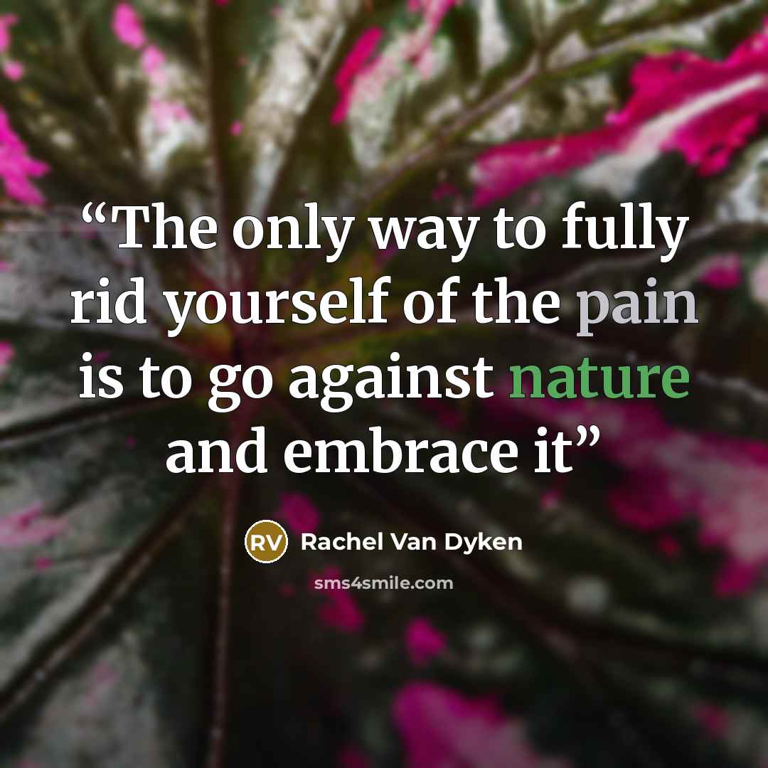 “The only way to fully rid yourself of the pain is to go against nature and embrace it” quote by Rachel Van Dyken