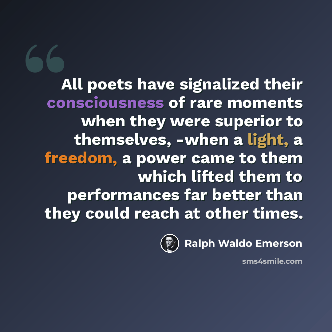 “All poets have signalized their consciousness of rare moments when they were superior to themselves, -when a light, a freedom, a power came to them which lifted them to performances far better than they could reach at other times.” quote by Ralph Waldo Emerson