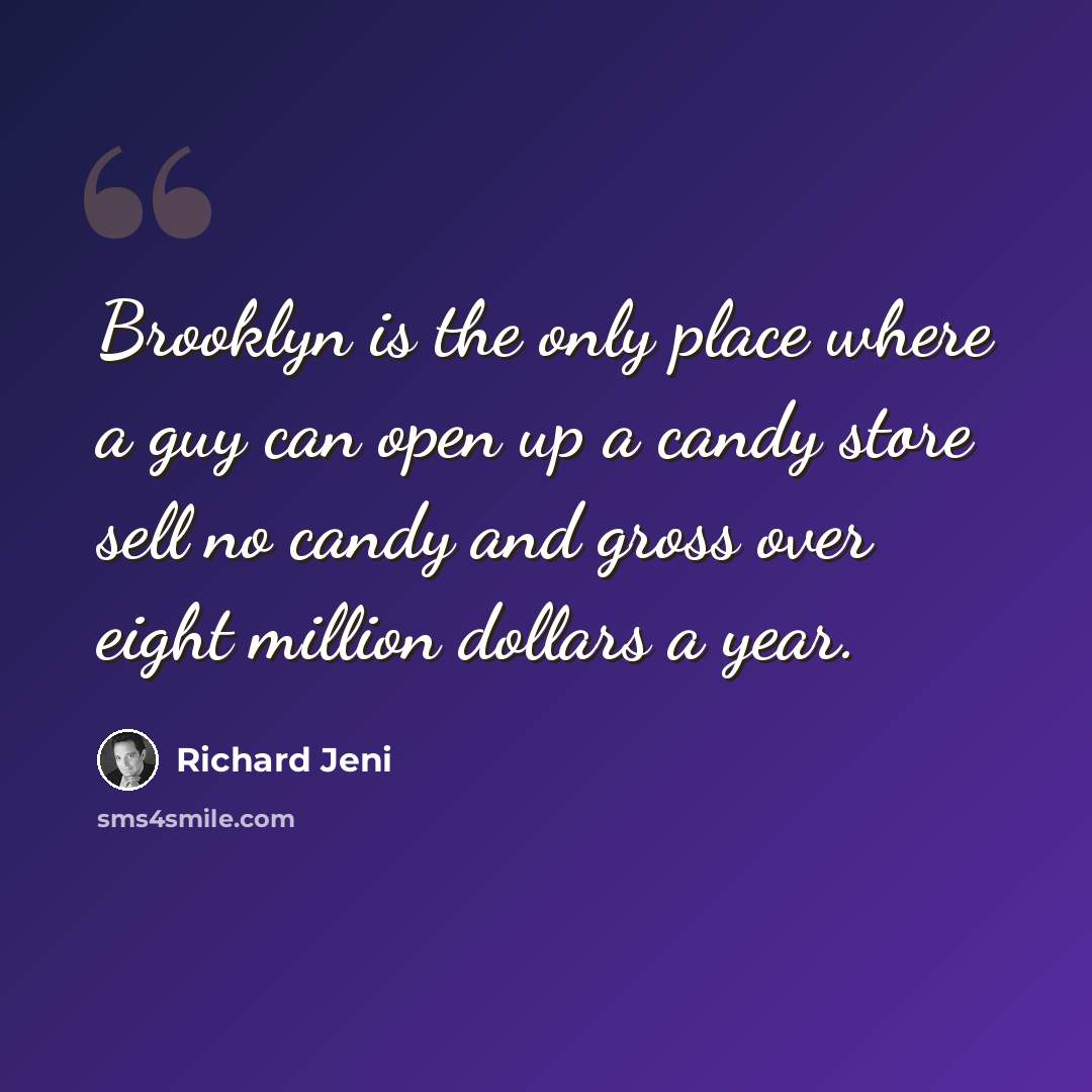 “Brooklyn is the only place where a guy can open up a candy store sell no candy and gross over eight million dollars a year.” quote by Richard Jeni