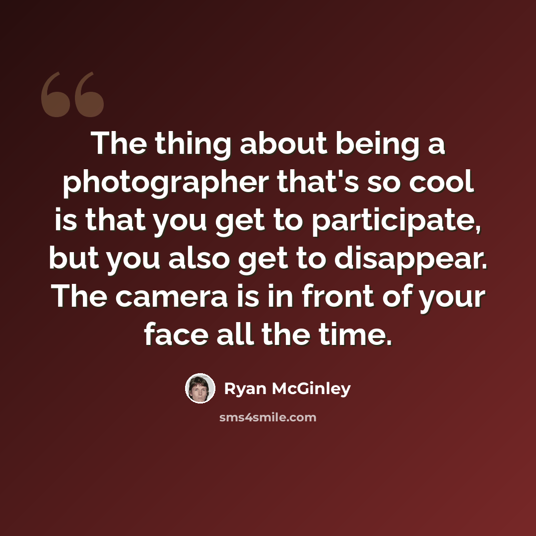 “The thing about being a photographer that's so cool is that you get to participate, but you also get to disappear. The camera is in front of your face all the time.” quote by Ryan McGinley
