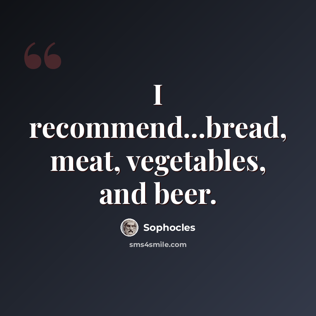 “I recommend...bread, meat, vegetables, and beer.” quote by Sophocles