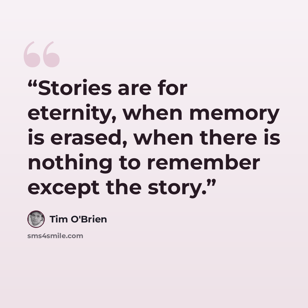“Stories are for eternity, when memory is erased, when there is nothing to remember except the story.” quote by Tim O'Brien