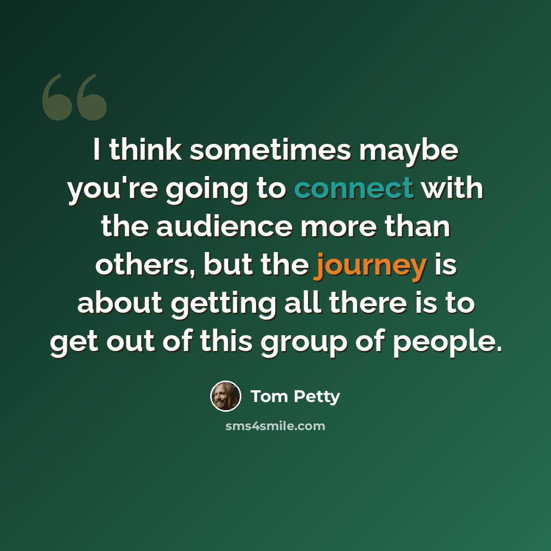“I think sometimes maybe you're going to connect with the audience more than others, but the journey is about getting all there is to get out of this group of people.” quote by Tom Petty