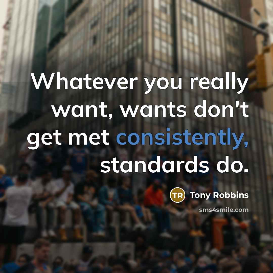 “Whatever you really want, wants don't get met consistently, standards do.” quote by Tony Robbins