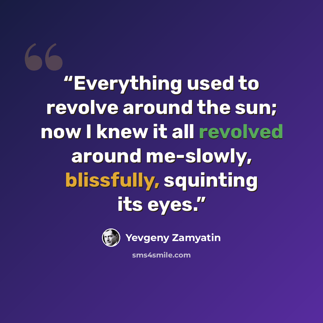 “Everything used to revolve around the sun; now I knew it all revolved around me-slowly, blissfully, squinting its eyes.” quote by Yevgeny Zamyatin