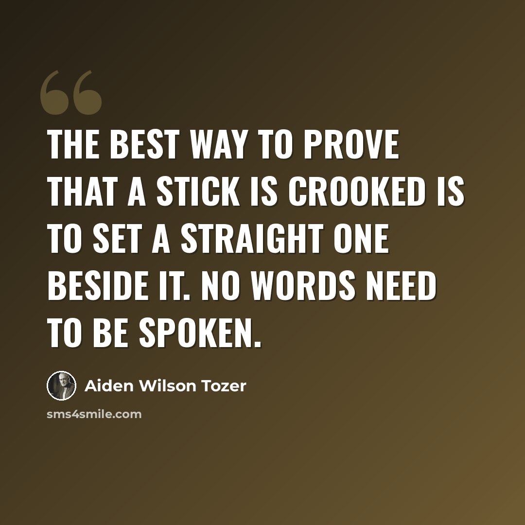 “The best way to prove that a stick is crooked is to set a straight one beside it. No words need to be spoken.” quote by Aiden Wilson Tozer