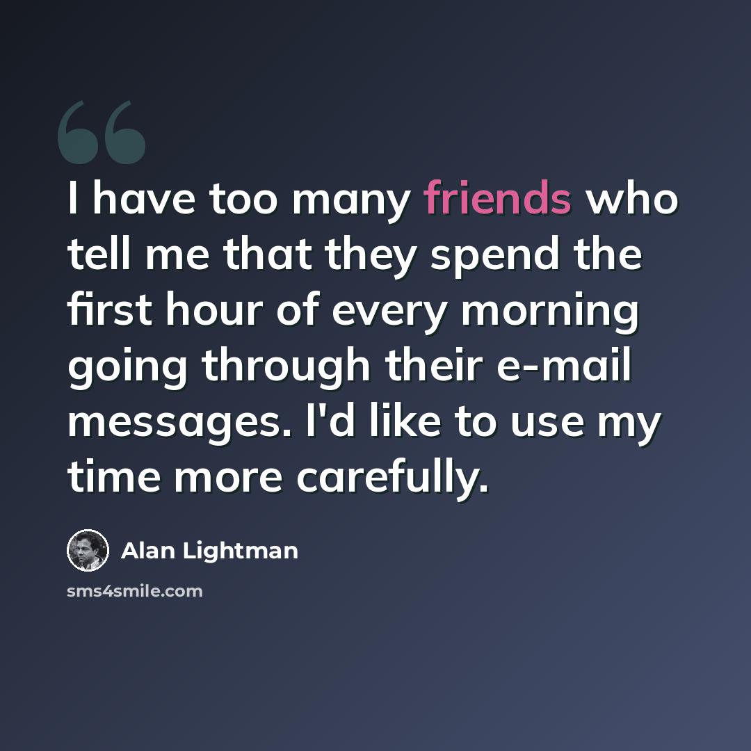“I have too many friends who tell me that they spend the first hour of every morning going through their e-mail messages. I'd like to use my time more carefully.” quote by Alan Lightman