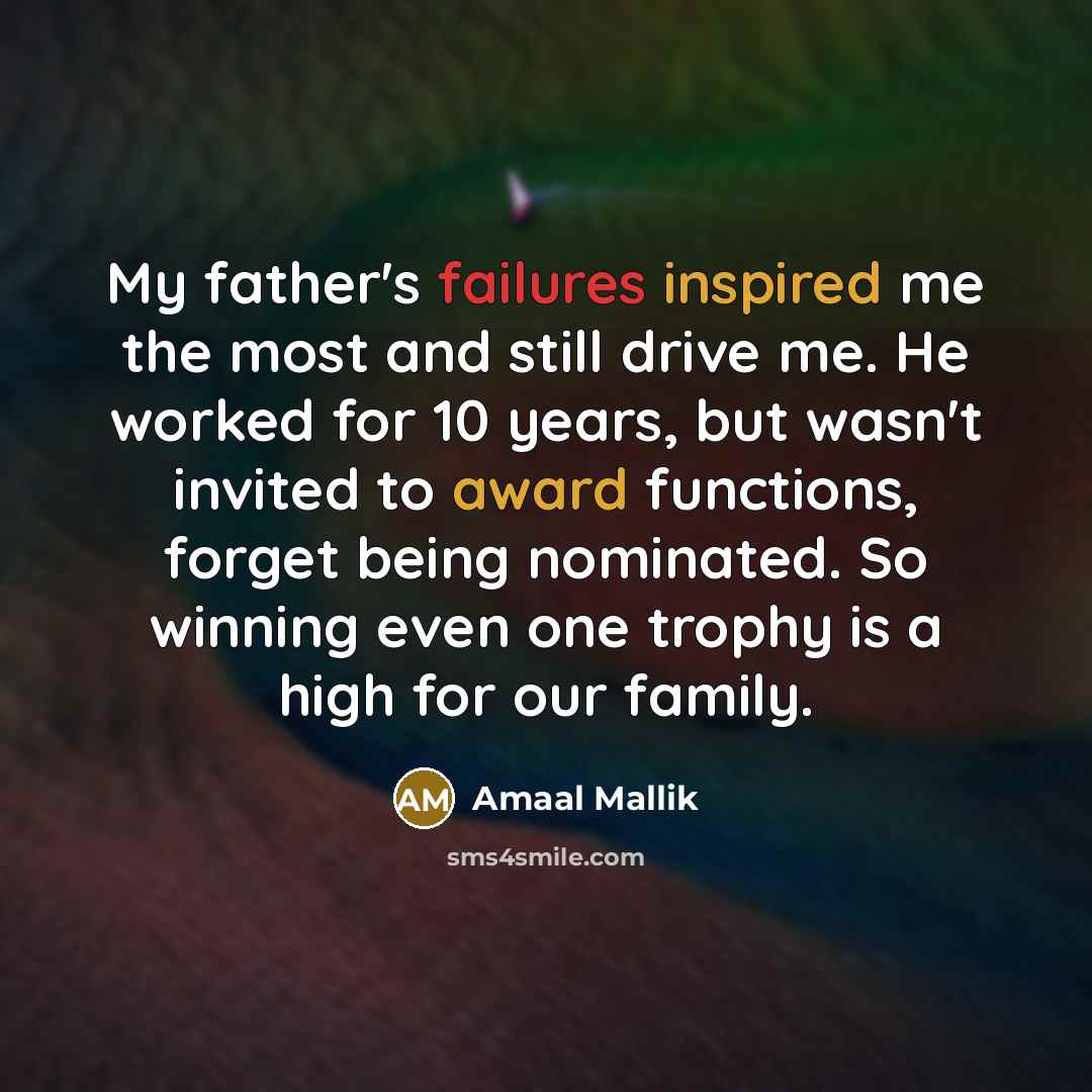 “My father's failures inspired me the most and still drive me. He worked for 10 years, but wasn't invited to award functions, forget being nominated. So winning even one trophy is a high for our family.” quote by Amaal Mallik