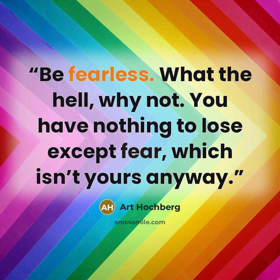 “Be fearless. What the hell, why not. You have nothing to lose except fear, which isn’t yours anyway.” quote by Art Hochberg