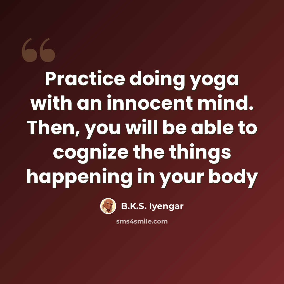 “Practice doing yoga with an innocent mind. Then, you will be able to cognize the things happening in your body” quote by B.K.S. Iyengar